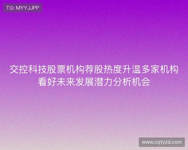 交控科技股票机构荐股热度升温多家机构看好未来发展潜力分析机会